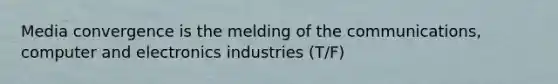 Media convergence is the melding of the communications, computer and electronics industries (T/F)