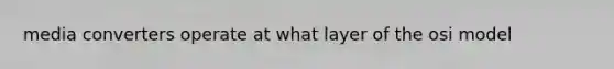 media converters operate at what layer of the osi model