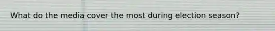 What do the media cover the most during election season?