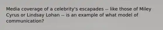 Media coverage of a celebrity's escapades -- like those of Miley Cyrus or Lindsay Lohan -- is an example of what model of communication?