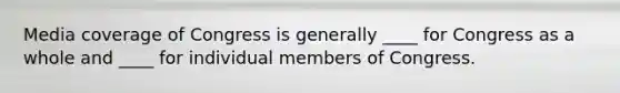 Media coverage of Congress is generally ____ for Congress as a whole and ____ for individual members of Congress.