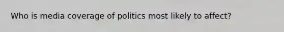 Who is media coverage of politics most likely to affect?