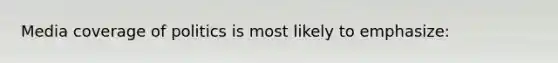 Media coverage of politics is most likely to emphasize: