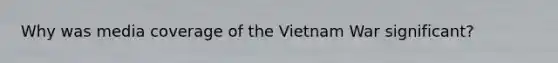 Why was media coverage of the Vietnam War significant?