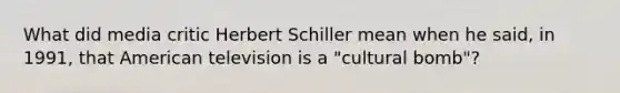 What did media critic Herbert Schiller mean when he said, in 1991, that American television is a "cultural bomb"?