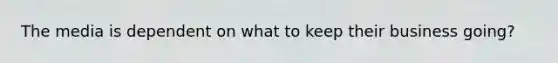 The media is dependent on what to keep their business going?