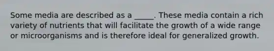 Some media are described as a _____. These media contain a rich variety of nutrients that will facilitate the growth of a wide range or microorganisms and is therefore ideal for generalized growth.