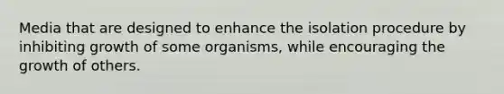 Media that are designed to enhance the isolation procedure by inhibiting growth of some organisms, while encouraging the growth of others.