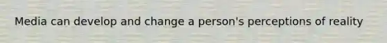 Media can develop and change a person's perceptions of reality