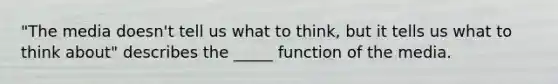 "The media doesn't tell us what to think, but it tells us what to think about" describes the _____ function of the media.