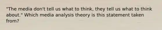 "The media don't tell us what to think, they tell us what to think about." Which media analysis theory is this statement taken from?