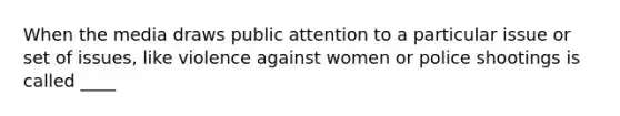 When the media draws public attention to a particular issue or set of issues, like violence against women or police shootings is called ____