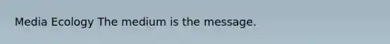 Media Ecology The medium is the message.