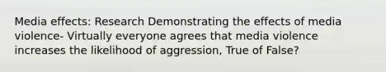 Media effects: Research Demonstrating the effects of media violence- Virtually everyone agrees that media violence increases the likelihood of aggression, True of False?