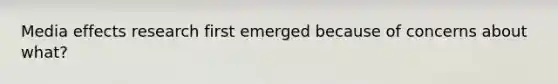 Media effects research first emerged because of concerns about what?