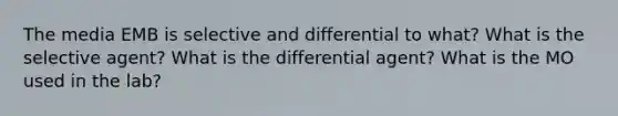 The media EMB is selective and differential to what? What is the selective agent? What is the differential agent? What is the MO used in the lab?