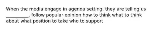 When the media engage in agenda setting, they are telling us __________. follow popular opinion how to think what to think about what position to take who to support