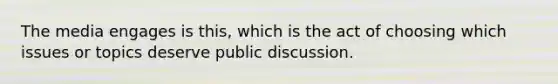 The media engages is this, which is the act of choosing which issues or topics deserve public discussion.