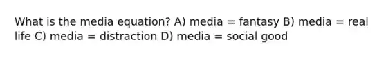 What is the media equation? A) media = fantasy B) media = real life C) media = distraction D) media = social good