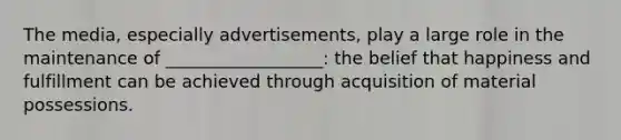 The media, especially advertisements, play a large role in the maintenance of __________________: the belief that happiness and fulfillment can be achieved through acquisition of material possessions.