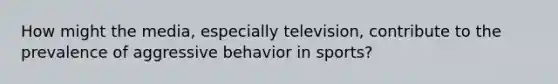 How might the media, especially television, contribute to the prevalence of aggressive behavior in sports?