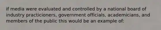 if media were evaluated and controlled by a national board of industry practicioners, government officials, academicians, and members of the public this would be an example of: