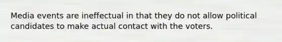 Media events are ineffectual in that they do not allow political candidates to make actual contact with the voters.