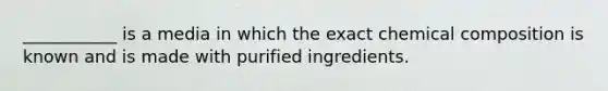 ___________ is a media in which the exact chemical composition is known and is made with purified ingredients.