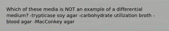 Which of these media is NOT an example of a differential medium? -trypticase soy agar -carbohydrate utilization broth -blood agar -MacConkey agar