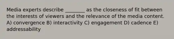 Media experts describe ________ as the closeness of fit between the interests of viewers and the relevance of the media content. A) convergence B) interactivity C) engagement D) cadence E) addressability