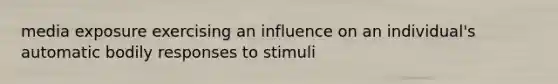 media exposure exercising an influence on an individual's automatic bodily responses to stimuli