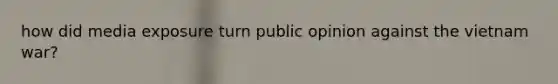 how did media exposure turn public opinion against the vietnam war?