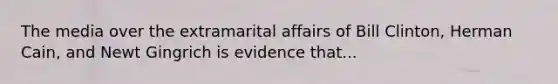 The media over the extramarital affairs of Bill Clinton, Herman Cain, and Newt Gingrich is evidence that...