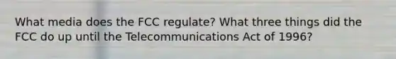 What media does the FCC regulate? What three things did the FCC do up until the Telecommunications Act of 1996?