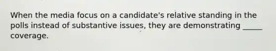 When the media focus on a candidate's relative standing in the polls instead of substantive issues, they are demonstrating _____ coverage.