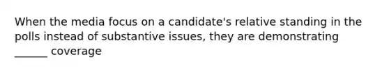 When the media focus on a candidate's relative standing in the polls instead of substantive issues, they are demonstrating ______ coverage