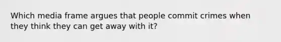 Which media frame argues that people commit crimes when they think they can get away with it?