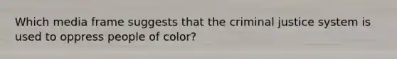 Which media frame suggests that the criminal justice system is used to oppress people of color?