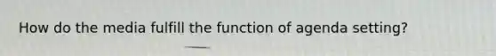 How do the media fulfill the function of agenda setting?