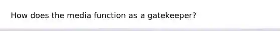 How does the media function as a gatekeeper?