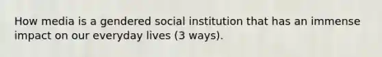 How media is a gendered social institution that has an immense impact on our everyday lives (3 ways).