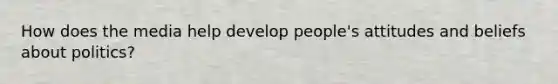 How does the media help develop people's attitudes and beliefs about politics?