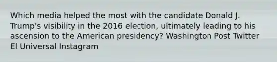 Which media helped the most with the candidate Donald J. Trump's visibility in the 2016 election, ultimately leading to his ascension to the American presidency? Washington Post Twitter El Universal Instagram