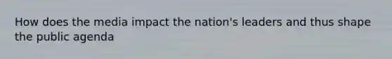 How does the media impact the nation's leaders and thus shape the public agenda