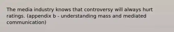 The media industry knows that controversy will always hurt ratings. (appendix b - understanding mass and mediated communication)