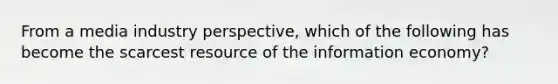 From a media industry perspective, which of the following has become the scarcest resource of the information economy?