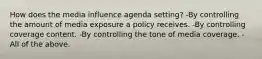 How does the media influence agenda setting? -By controlling the amount of media exposure a policy receives. -By controlling coverage content. -By controlling the tone of media coverage. -All of the above.