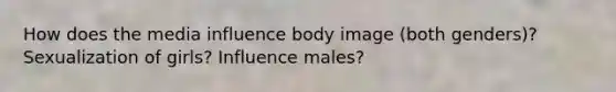 How does the media influence body image (both genders)? Sexualization of girls? Influence males?