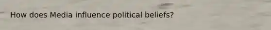 How does Media influence political beliefs?