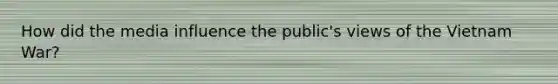 How did the media influence the public's views of the Vietnam War?